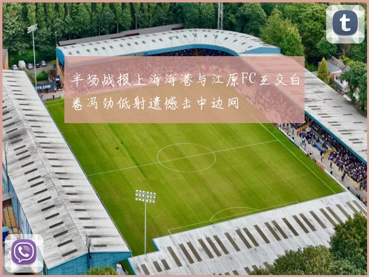 半场战报上海海港与江原FC互交白卷冯劲低射遗憾击中边网