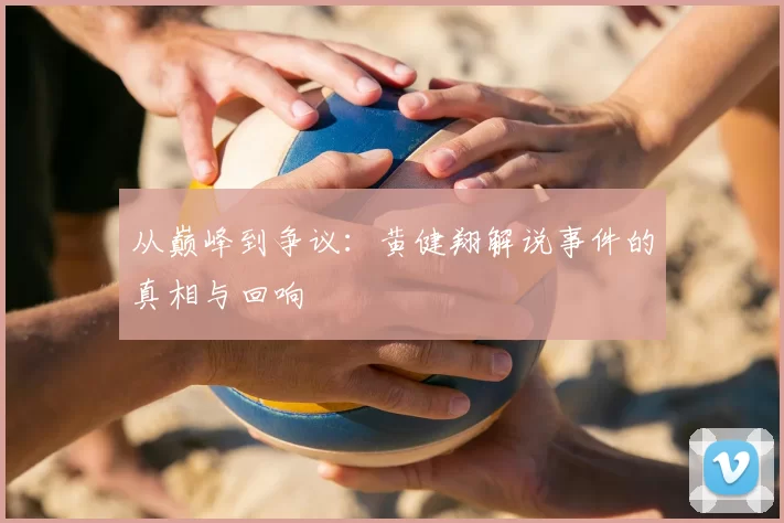 从巅峰到争议:黄健翔解说事件的真相与回响
