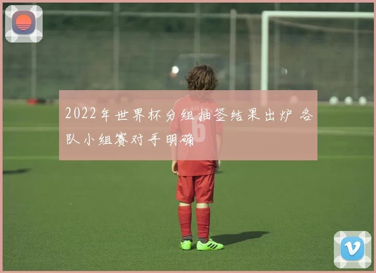 2022年世界杯分组抽签结果出炉 各队小组赛对手明确