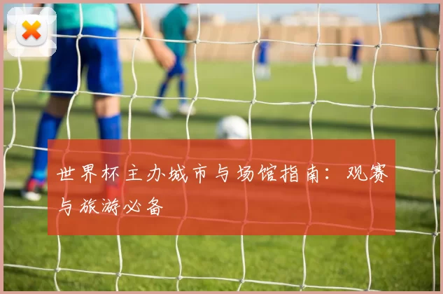 世界杯主办城市与场馆指南：观赛与旅游必备