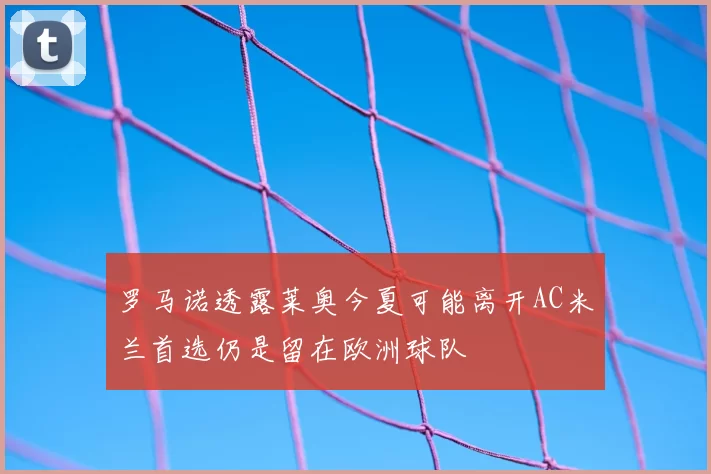 罗马诺透露莱奥今夏可能离开AC米兰首选仍是留在欧洲球队