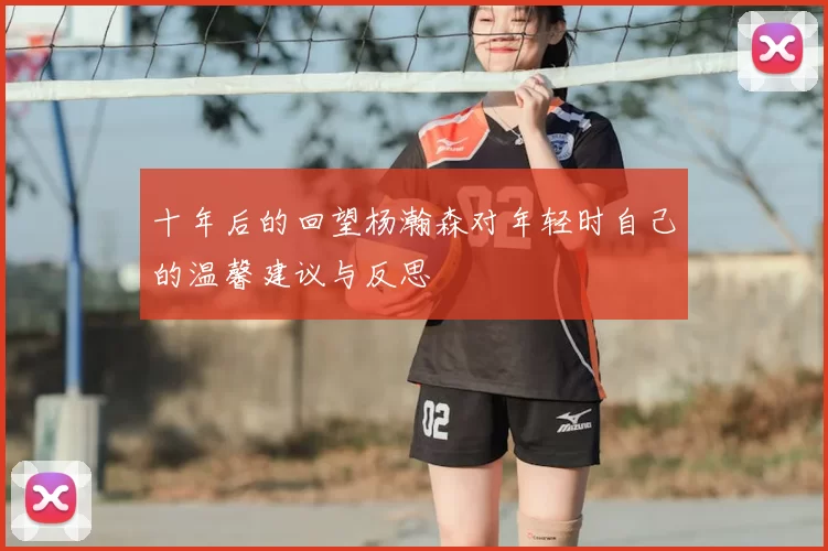 十年后的回望杨瀚森对年轻时自己的温馨建议与反思