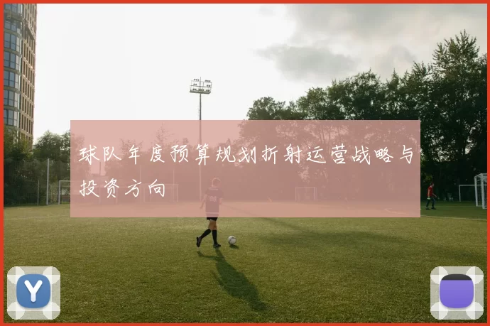 球队年度预算规划折射运营战略与投资方向