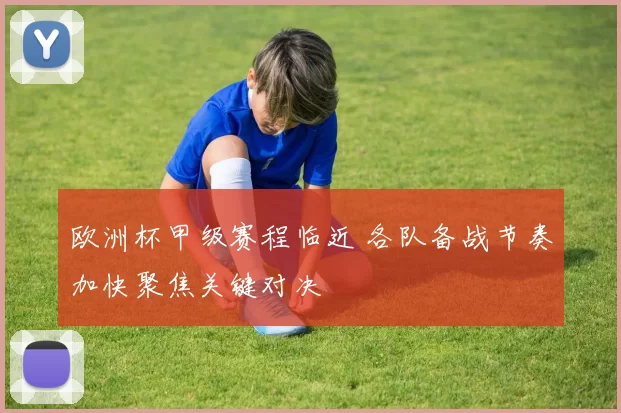 欧洲杯甲级赛程临近 各队备战节奏加快聚焦关键对决