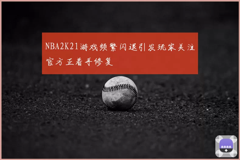 NBA2K21游戏频繁闪退引发玩家关注官方正着手修复