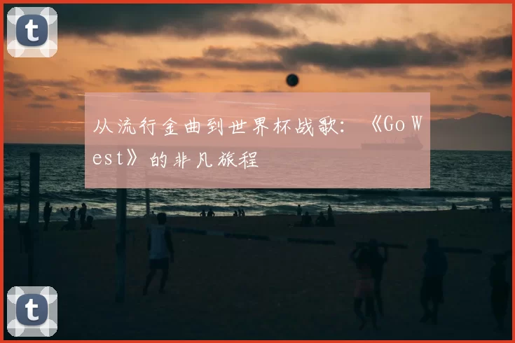 从流行金曲到世界杯战歌：《Go West》的非凡旅程