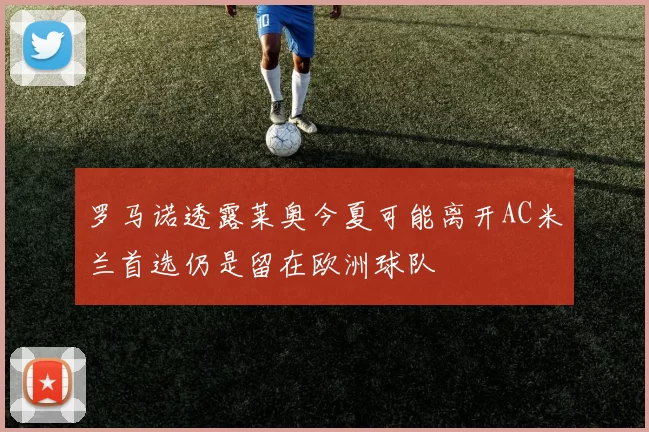 罗马诺透露莱奥今夏可能离开AC米兰首选仍是留在欧洲球队