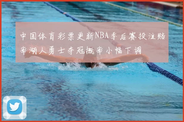 中国体育彩票更新NBA季后赛投注赔率湖人勇士夺冠概率小幅下调
