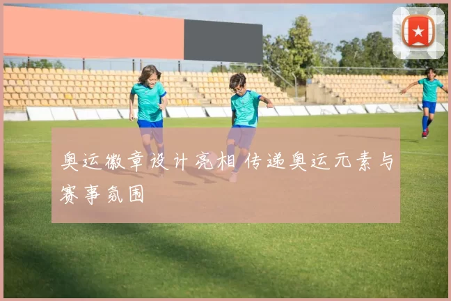 奥运徽章设计亮相 传递奥运元素与赛事氛围