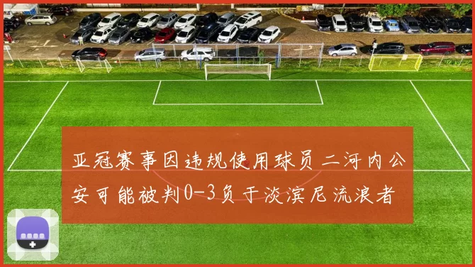 亚冠赛事因违规使用球员二河内公安可能被判0-3负于淡滨尼流浪者