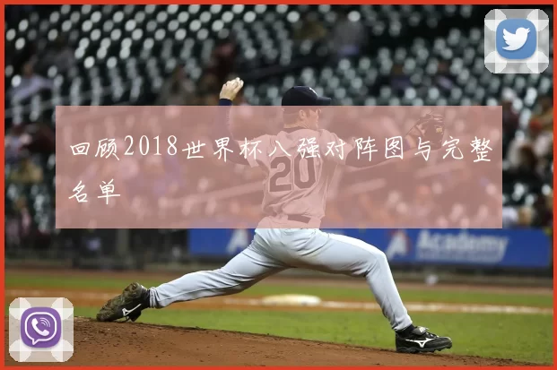 回顾2018世界杯八强对阵图与完整名单