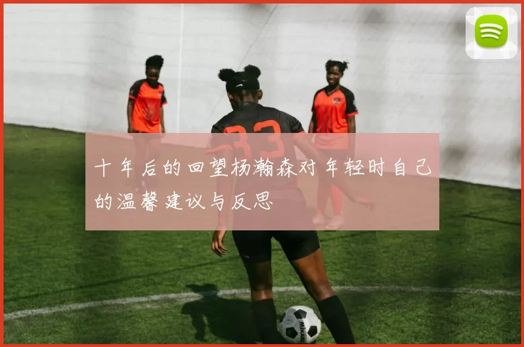 十年后的回望杨瀚森对年轻时自己的温馨建议与反思