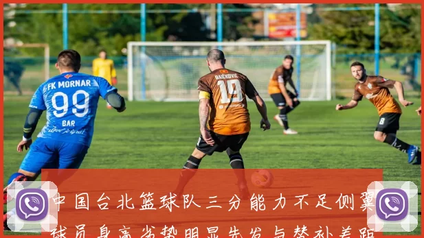 中国台北篮球队三分能力不足侧翼球员身高劣势明显先发与替补差距显著