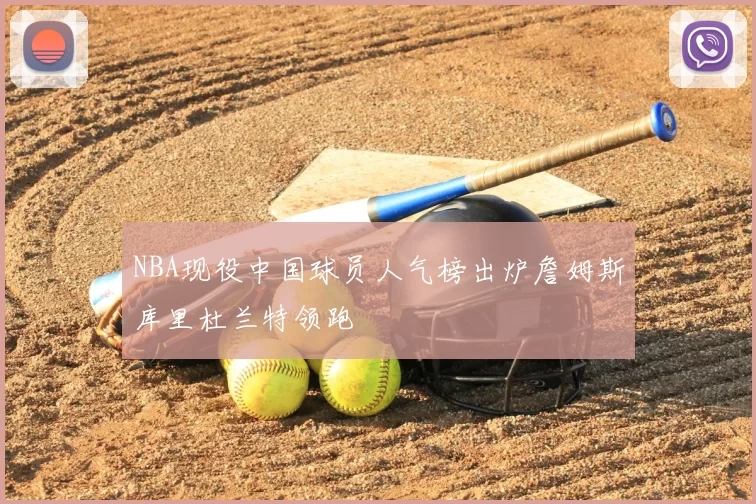 NBA现役中国球员人气榜出炉詹姆斯库里杜兰特领跑