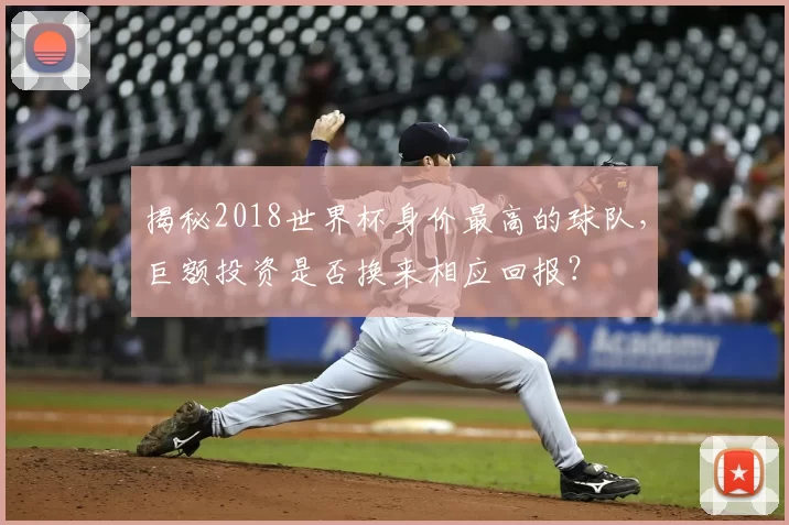 揭秘2018世界杯身价最高的球队，巨额投资是否换来相应回报？