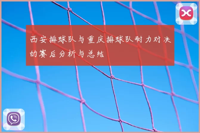 西安排球队与重庆排球队耐力对决的赛后分析与总结