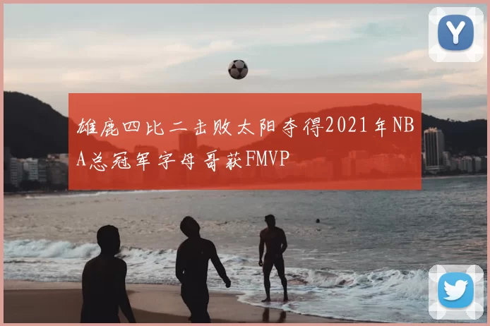 雄鹿四比二击败太阳夺得2021年NBA总冠军字母哥获FMVP