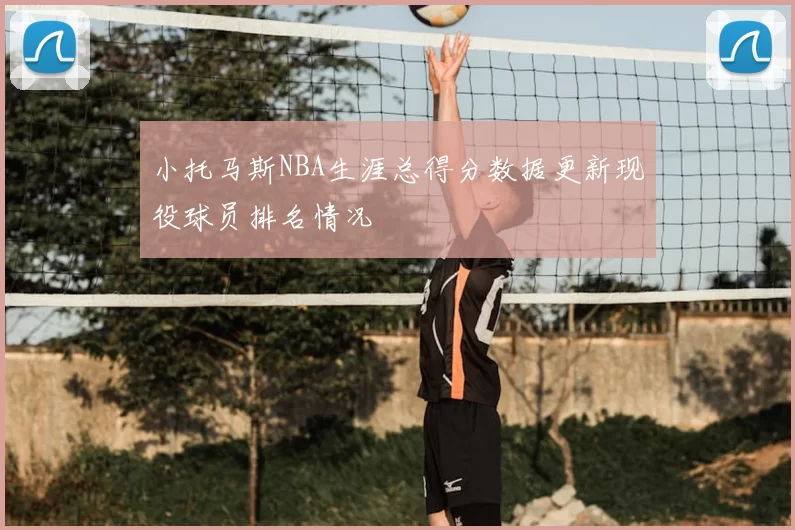 小托马斯NBA生涯总得分数据更新现役球员排名情况