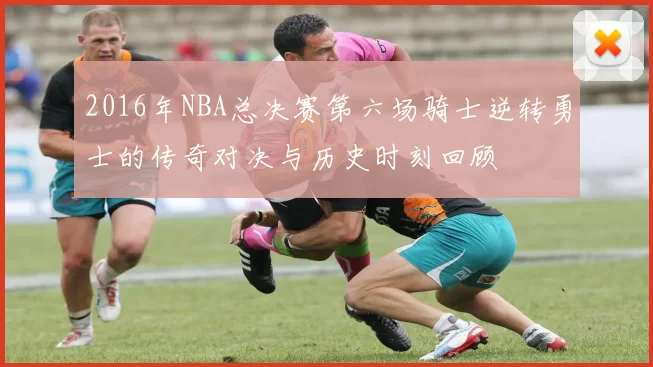 2016年NBA总决赛第六场骑士逆转勇士的传奇对决与历史时刻回顾