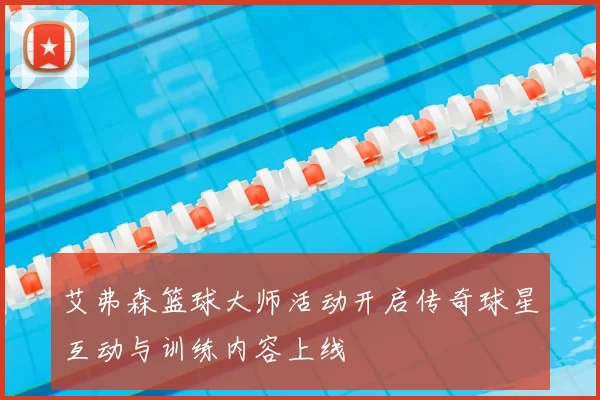 艾弗森篮球大师活动开启传奇球星互动与训练内容上线