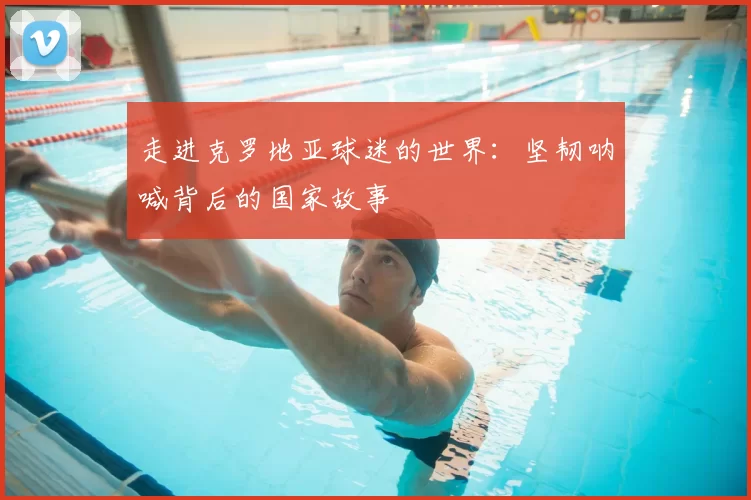 走进克罗地亚球迷的世界:坚韧呐喊背后的国家故事