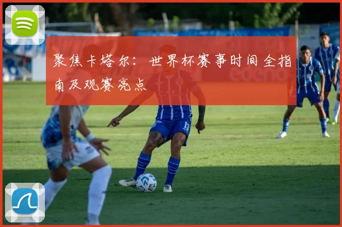 聚焦卡塔尔:世界杯赛事时间全指南及观赛亮点