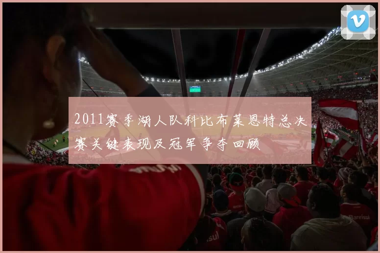 2011赛季湖人队科比布莱恩特总决赛关键表现及冠军争夺回顾