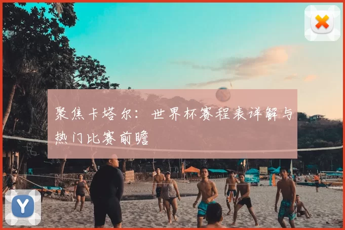 聚焦卡塔尔:世界杯赛程表详解与热门比赛前瞻