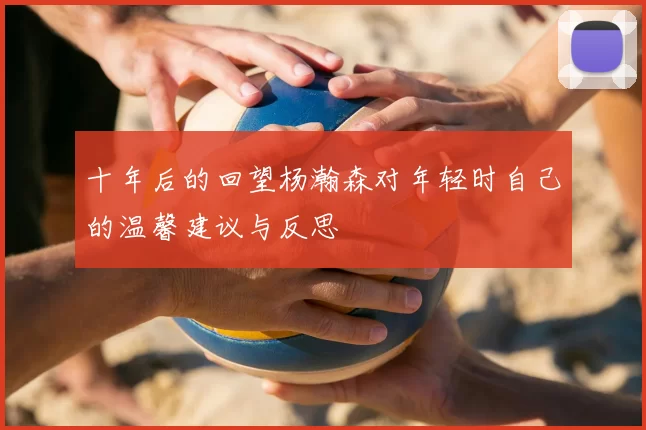十年后的回望杨瀚森对年轻时自己的温馨建议与反思