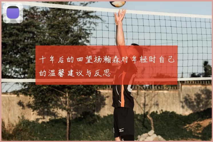 十年后的回望杨瀚森对年轻时自己的温馨建议与反思