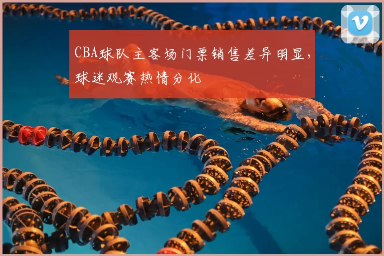 CBA球队主客场门票销售差异明显，球迷观赛热情分化