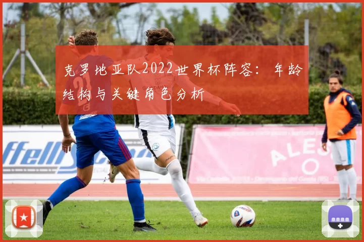 克罗地亚队2022世界杯阵容:年龄结构与关键角色分析