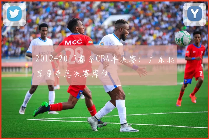 2012-2013赛季CBA半决赛:广东北京争夺总决赛席位