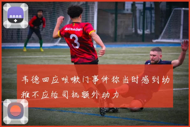 韦德回应咳嗽门事件称当时感到幼稚不应给司机额外动力