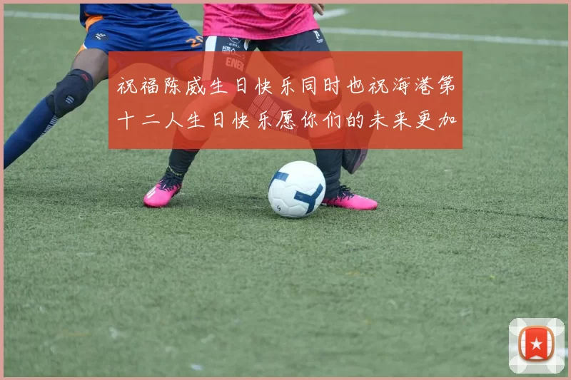 祝福陈威生日快乐同时也祝海港第十二人生日快乐愿你们的未来更加辉煌