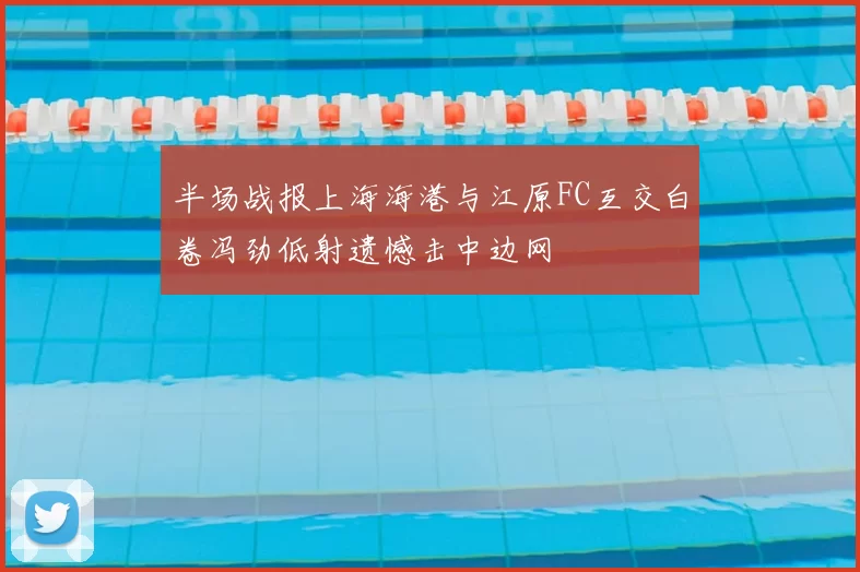 半场战报上海海港与江原FC互交白卷冯劲低射遗憾击中边网