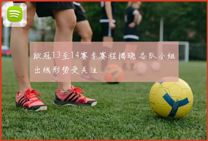 欧冠13至14赛季赛程揭晓 各队小组出线形势受关注