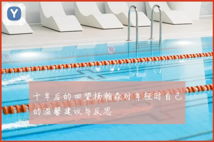 十年后的回望杨瀚森对年轻时自己的温馨建议与反思