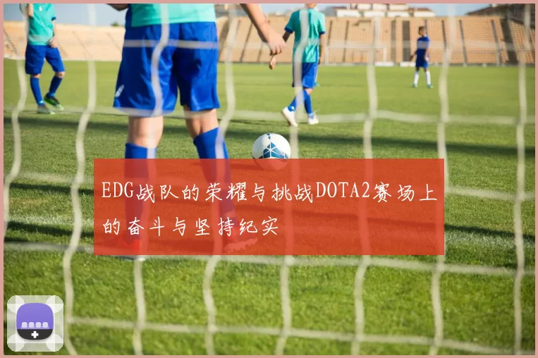 EDG战队的荣耀与挑战DOTA2赛场上的奋斗与坚持纪实