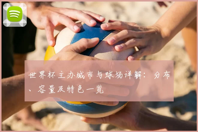 世界杯主办城市与球场详解：分布、容量及特色一览