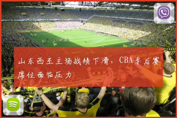 山东西王主场战绩下滑，CBA季后赛席位面临压力