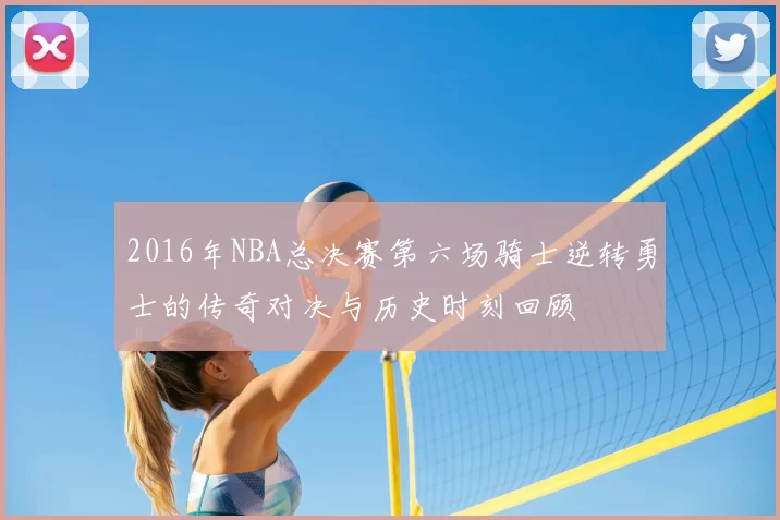 2016年NBA总决赛第六场骑士逆转勇士的传奇对决与历史时刻回顾