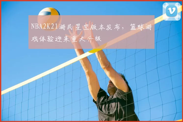 NBA2K21游民星空版本发布，篮球游戏体验迎来重大升级