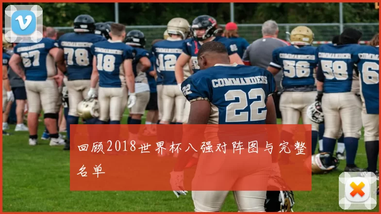 回顾2018世界杯八强对阵图与完整名单