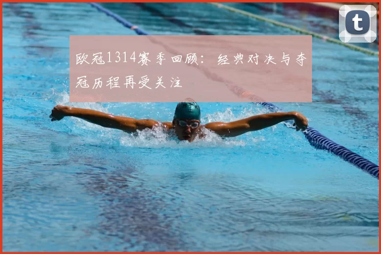 欧冠1314赛季回顾:经典对决与夺冠历程再受关注