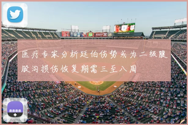 医疗专家分析廷伯伤势或为二级腹股沟损伤恢复期需三至八周