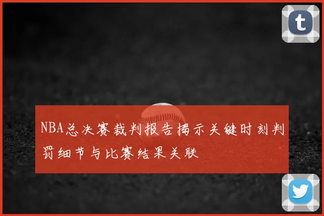 NBA总决赛裁判报告揭示关键时刻判罚细节与比赛结果关联