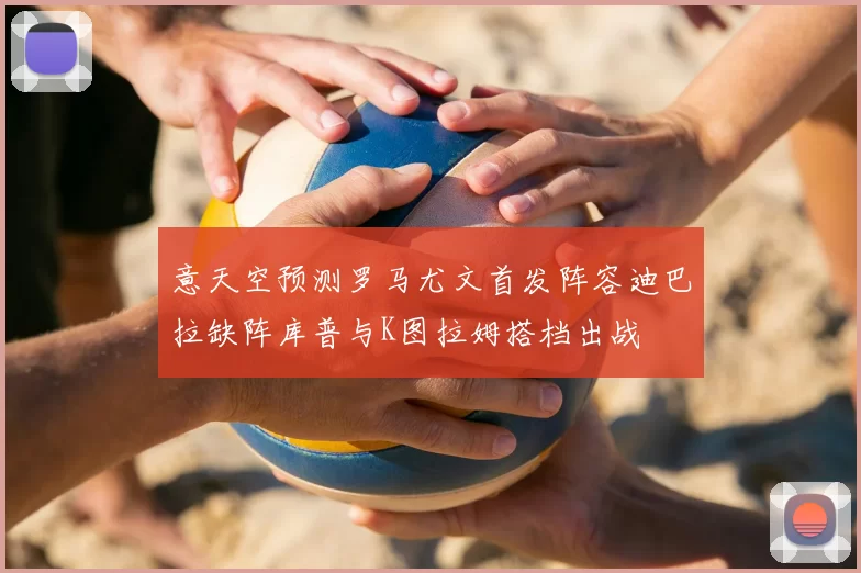 意天空预测罗马尤文首发阵容迪巴拉缺阵库普与K图拉姆搭档出战