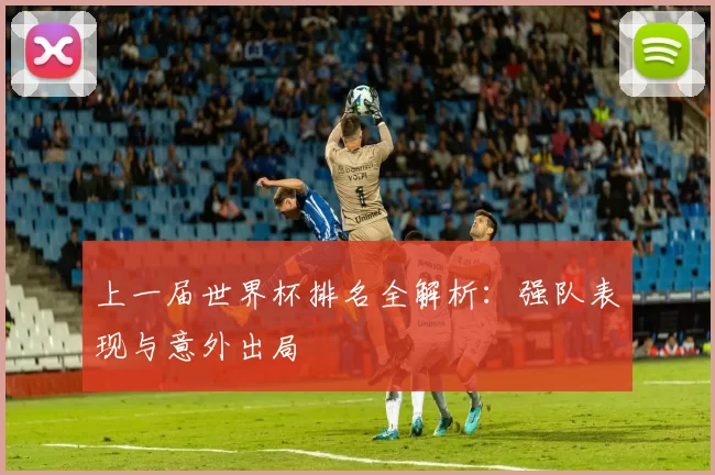 上一届世界杯排名全解析：强队表现与意外出局