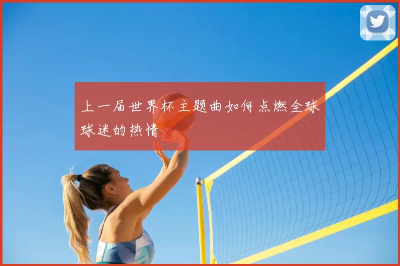 上一届世界杯主题曲如何点燃全球球迷的热情